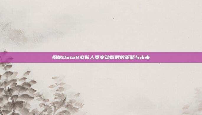 揭秘Dota2战队人员变动背后的策略与未来