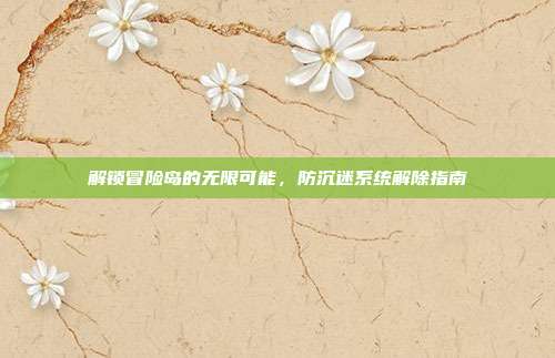 解锁冒险岛的无限可能,防沉迷系统解除指南