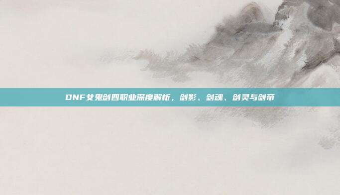 DNF女鬼剑四职业深度解析,剑影、剑魂、剑灵与剑帝