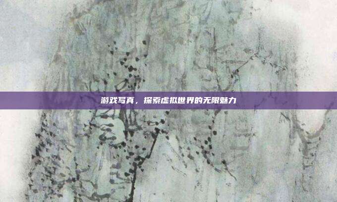 游戏写真,探索虚拟世界的无限魅力
