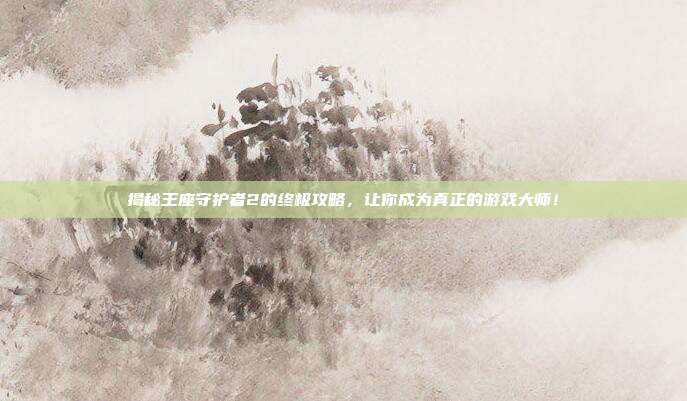 揭秘王座守护者2的终极攻略,让你成为真正的游戏大师!