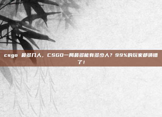 csgo 最多几人，CSGO一局最多能有多少人？99%的玩家都猜错了！