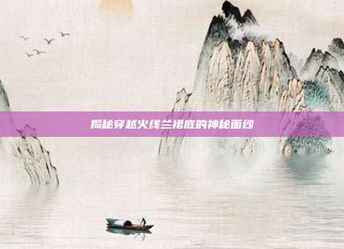 揭秘穿越火线兰裙底的神秘面纱