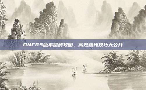 DNF85版本搬砖攻略，高效赚钱技巧大公开