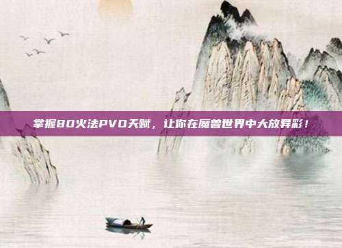 掌握80火法PVO天赋,让你在魔兽世界中大放异彩!