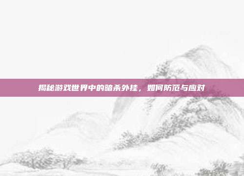 揭秘游戏世界中的暗杀外挂,如何防范与应对