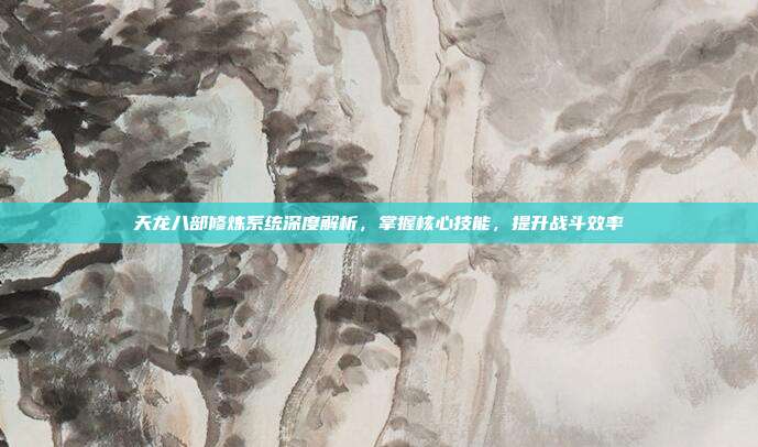 天龙八部修炼系统深度解析,掌握核心技能,提升战斗效率