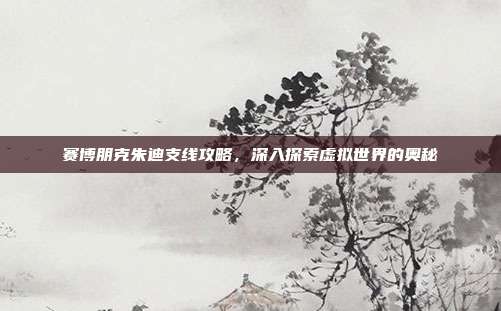赛博朋克朱迪支线攻略,深入探索虚拟世界的奥秘