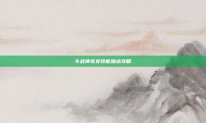 斗战神龙女技能加点攻略