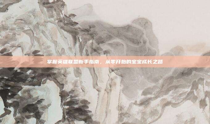 掌握英雄联盟新手指南,从零开始的宝宝成长之路