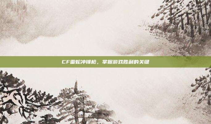 CF雷蛇冲锋枪,掌握游戏胜利的关键