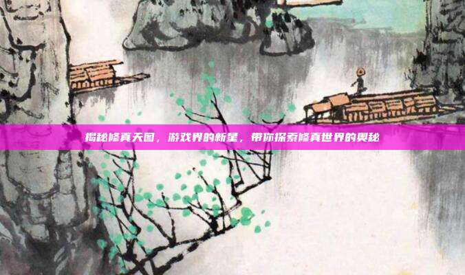 揭秘修真天图,游戏界的新星,带你探索修真世界的奥秘