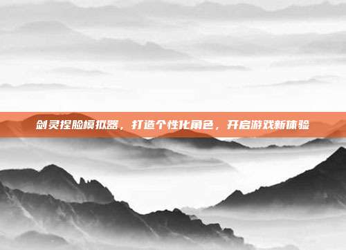 剑灵捏脸模拟器,打造个性化角色,开启游戏新体验