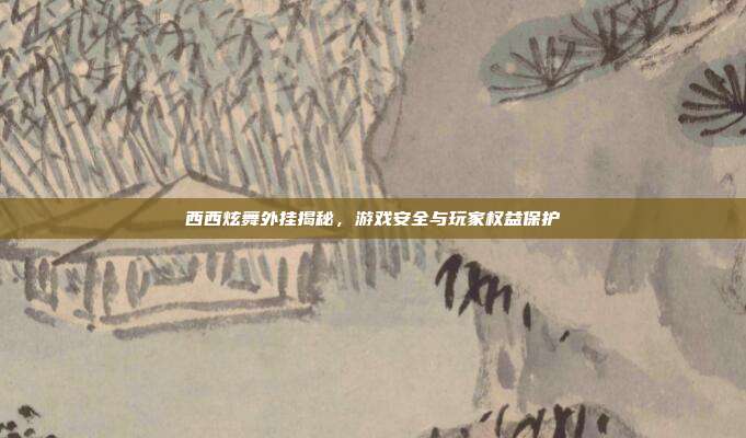 西西炫舞外挂揭秘,游戏安全与玩家权益保护