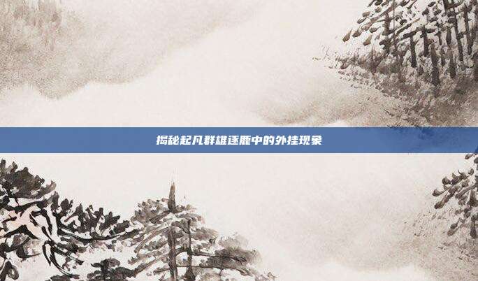揭秘起凡群雄逐鹿中的外挂现象