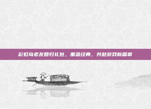 彩虹岛老友回归礼包,重温经典,共赴游戏新篇章