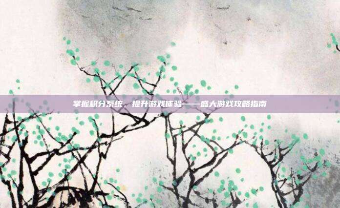 掌握积分系统,提升游戏体验——盛大游戏攻略指南