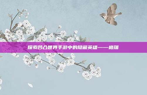 探索凹凸世界手游中的隐藏英雄——格瑞