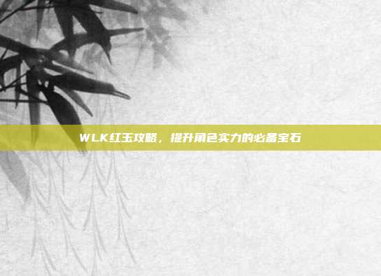 WLK红玉攻略,提升角色实力的必备宝石