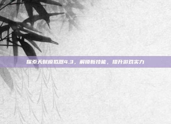 探索天赋模拟器4.3,解锁新技能,提升游戏实力
