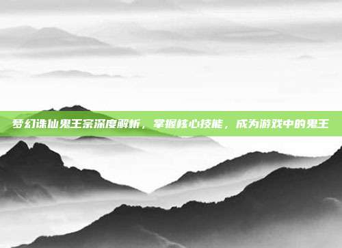 梦幻诛仙鬼王宗深度解析,掌握核心技能,成为游戏中的鬼王