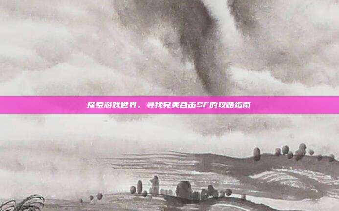 探索游戏世界,寻找完美合击SF的攻略指南