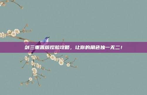 剑三重置版捏脸攻略,让你的角色独一无二!