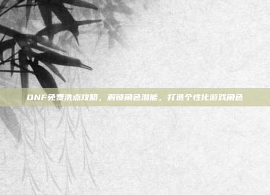 DNF免费洗点攻略,解锁角色潜能,打造个性化游戏角色