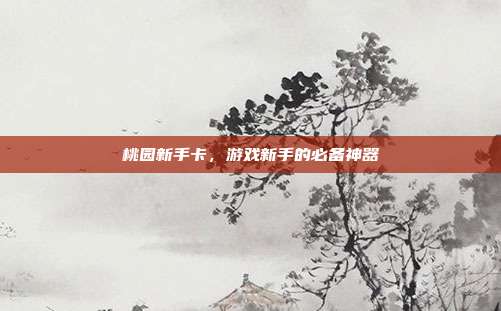 桃园新手卡，游戏新手的必备神器