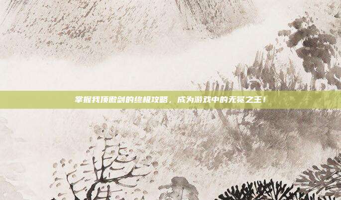 掌握我顶傲剑的终极攻略,成为游戏中的无冕之王!