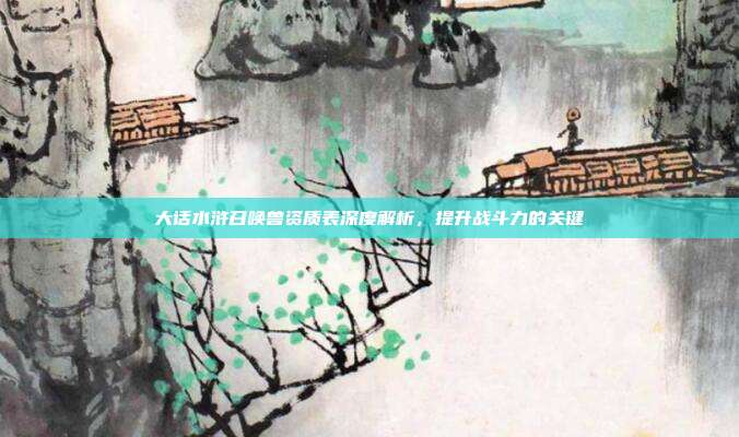 大话水浒召唤兽资质表深度解析,提升战斗力的关键