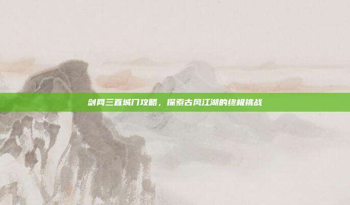 剑网三直城门攻略,探索古风江湖的终极挑战