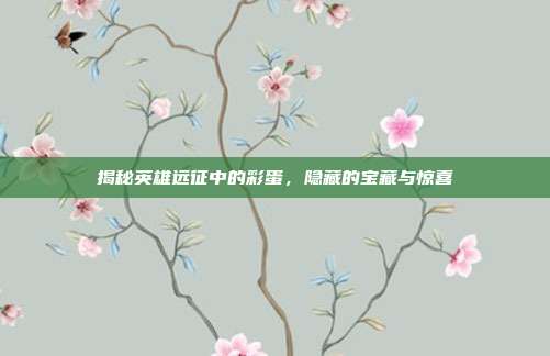 揭秘英雄远征中的彩蛋,隐藏的宝藏与惊喜