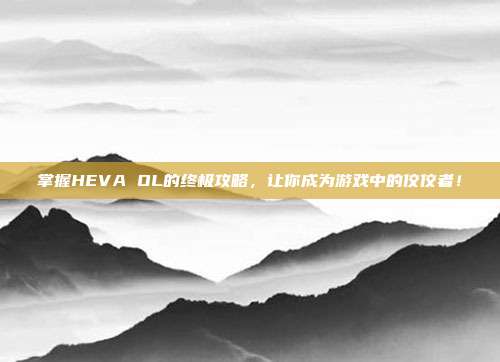掌握HEVA OL的终极攻略,让你成为游戏中的佼佼者!