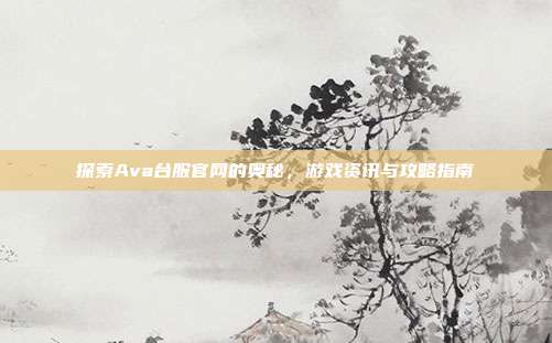 探索Ava台服官网的奥秘,游戏资讯与攻略指南