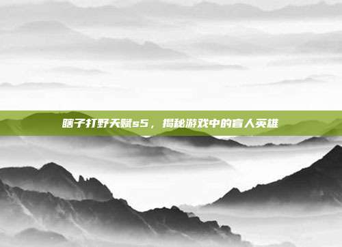 瞎子打野天赋s5,揭秘游戏中的盲人英雄