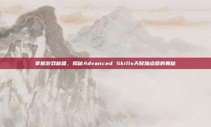 掌握游戏秘籍,揭秘Advanced Skills天赋加点图的奥秘