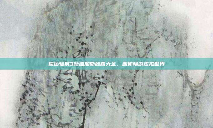 揭秘辐射3新维加斯秘籍大全,助你畅游虚拟世界