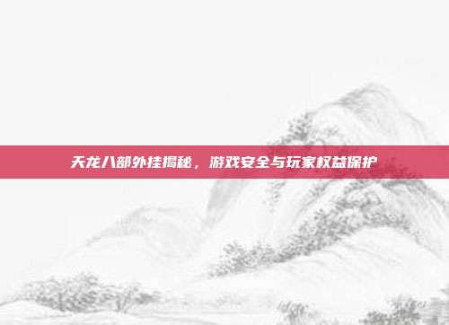天龙八部外挂揭秘,游戏安全与玩家权益保护