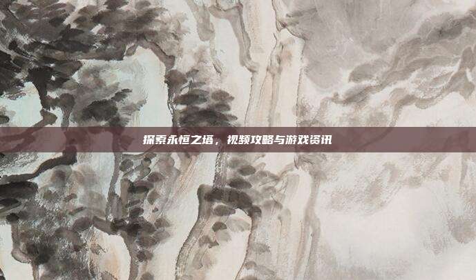 探索永恒之塔,视频攻略与游戏资讯