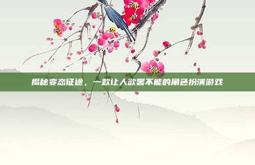 揭秘变态征途,一款让人欲罢不能的角色扮演游戏