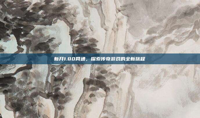 新开1.80网通,探索传奇游戏的全新旅程