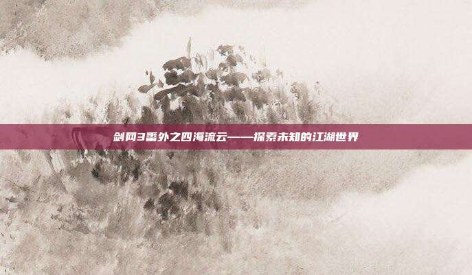 剑网3番外之四海流云——探索未知的江湖世界