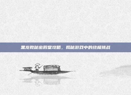 黑龙教秘密殿堂攻略,揭秘游戏中的终极挑战