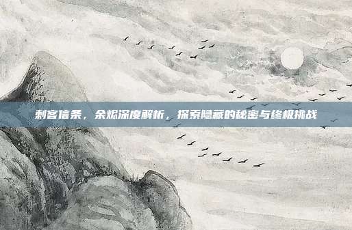 刺客信条,余烬深度解析,探索隐藏的秘密与终极挑战