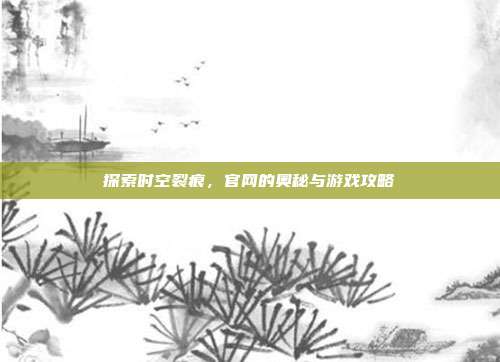 探索时空裂痕,官网的奥秘与游戏攻略