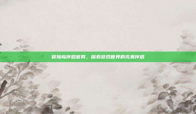 冒险岛伴侣官网,探索游戏世界的完美伴侣