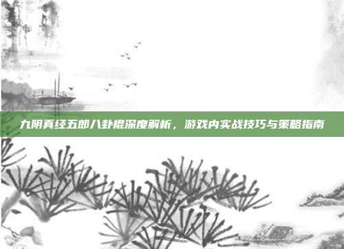 九阴真经五郎八卦棍深度解析,游戏内实战技巧与策略指南