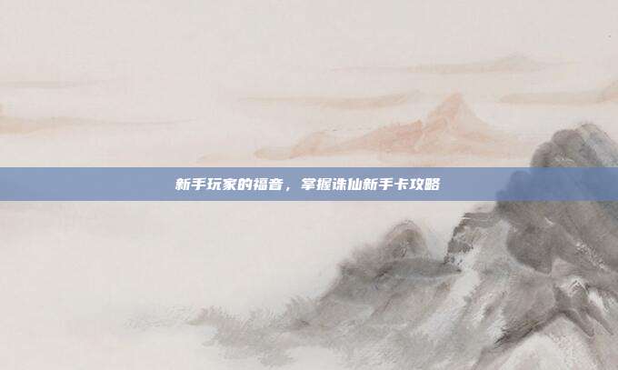新手玩家的福音,掌握诛仙新手卡攻略