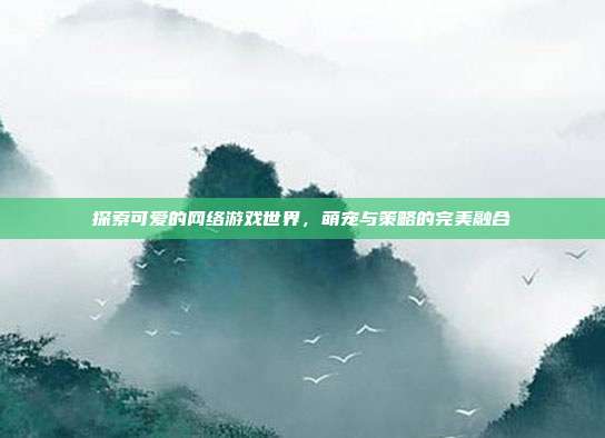 探索可爱的网络游戏世界,萌宠与策略的完美融合